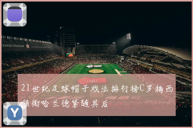 21世纪足球帽子戏法排行榜C罗梅西领衔哈兰德紧随其后