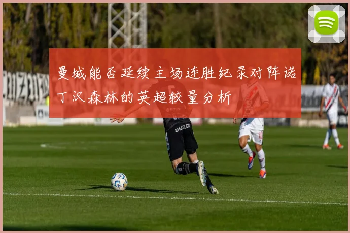 曼城能否延续主场连胜纪录对阵诺丁汉森林的英超较量分析