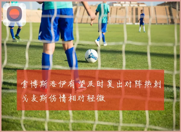 索博斯洛伊有望及时复出对阵热刺戈麦斯伤情相对轻微