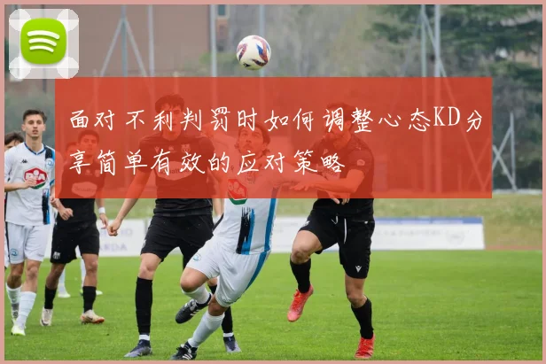面对不利判罚时如何调整心态KD分享简单有效的应对策略