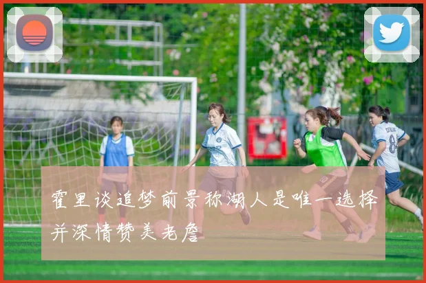 霍里谈追梦前景称湖人是唯一选择并深情赞美老詹