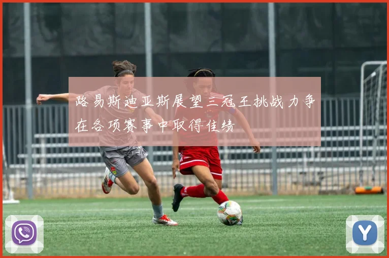 路易斯迪亚斯展望三冠王挑战力争在各项赛事中取得佳绩