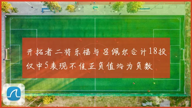 开拓者二将乐福与吕佩尔合计18投仅中5表现不佳正负值均为负数