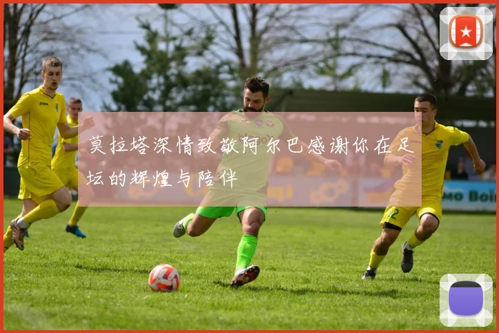 莫拉塔深情致敬阿尔巴感谢你在足坛的辉煌与陪伴