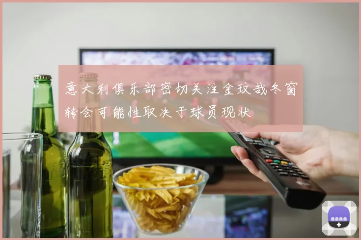 意大利俱乐部密切关注金玟哉冬窗转会可能性取决于球员现状